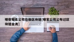 哪些知名公司在做区块链[哪家公司公布过区块链业务]