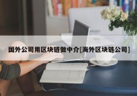 国外公司用区块链做中介[海外区块链公司]