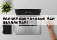 重庆跨境区块链融资平台有哪些公司[重庆跨境电子商务有限公司]