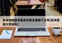 区块链回报率最高的基金是哪个公司[区块链最大受益股]