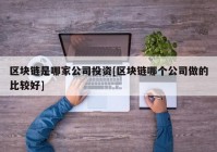 区块链是哪家公司投资[区块链哪个公司做的比较好]