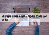 成都有哪些做区块链的公司[成都区块链技术开发]